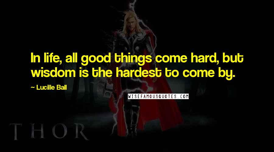 Lucille Ball Quotes: In life, all good things come hard, but wisdom is the hardest to come by.