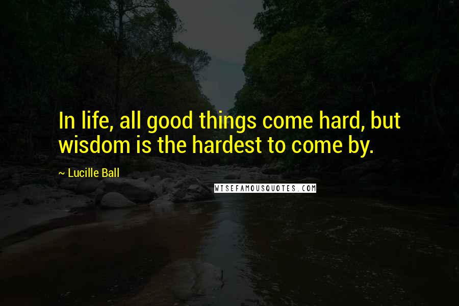 Lucille Ball Quotes: In life, all good things come hard, but wisdom is the hardest to come by.