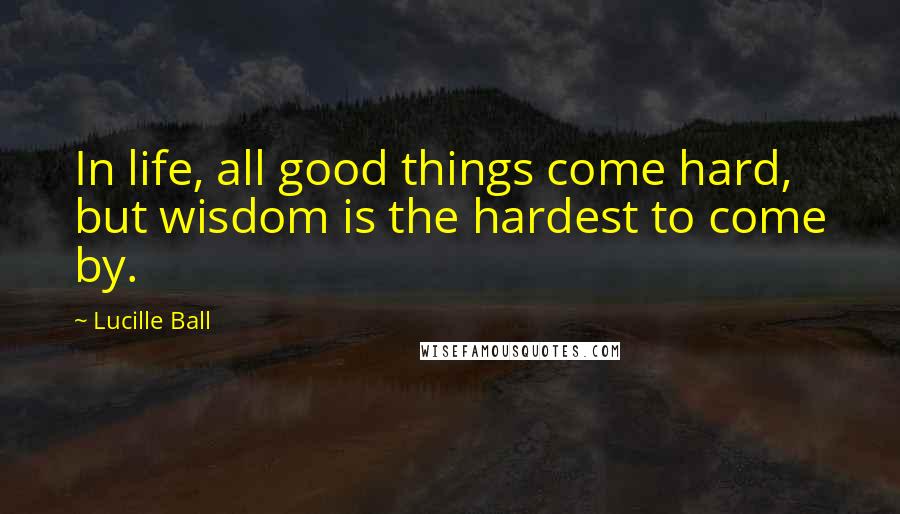 Lucille Ball Quotes: In life, all good things come hard, but wisdom is the hardest to come by.