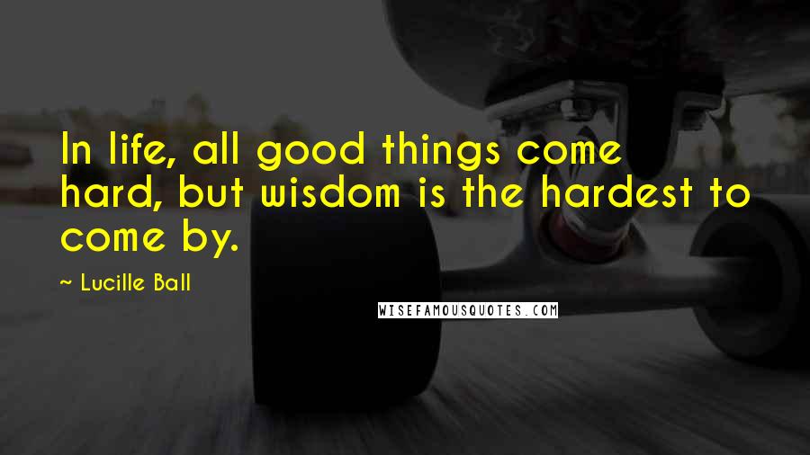 Lucille Ball Quotes: In life, all good things come hard, but wisdom is the hardest to come by.