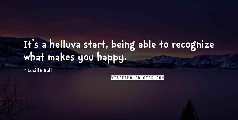 Lucille Ball Quotes: It's a helluva start, being able to recognize what makes you happy.