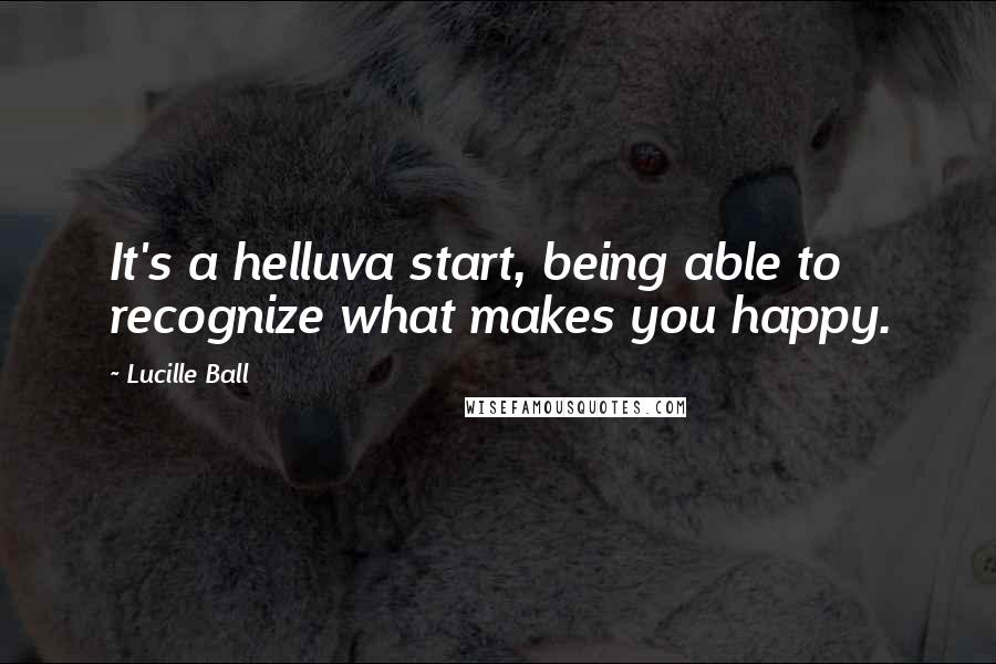 Lucille Ball Quotes: It's a helluva start, being able to recognize what makes you happy.