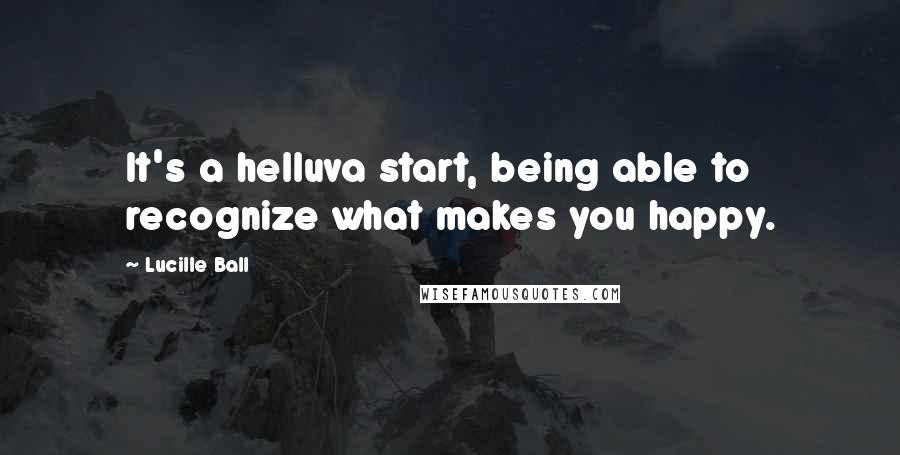 Lucille Ball Quotes: It's a helluva start, being able to recognize what makes you happy.