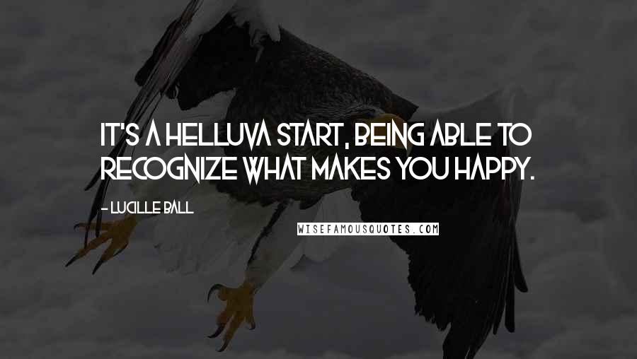 Lucille Ball Quotes: It's a helluva start, being able to recognize what makes you happy.