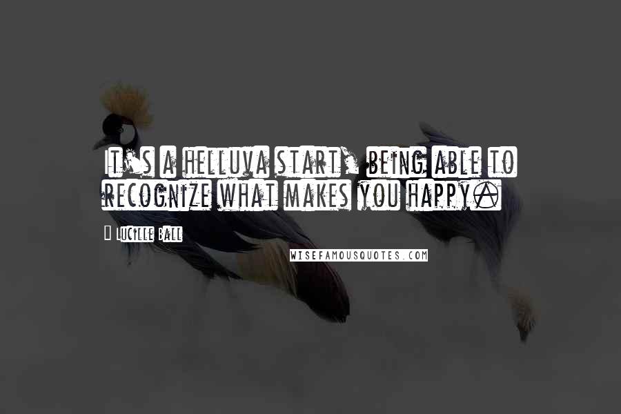 Lucille Ball Quotes: It's a helluva start, being able to recognize what makes you happy.