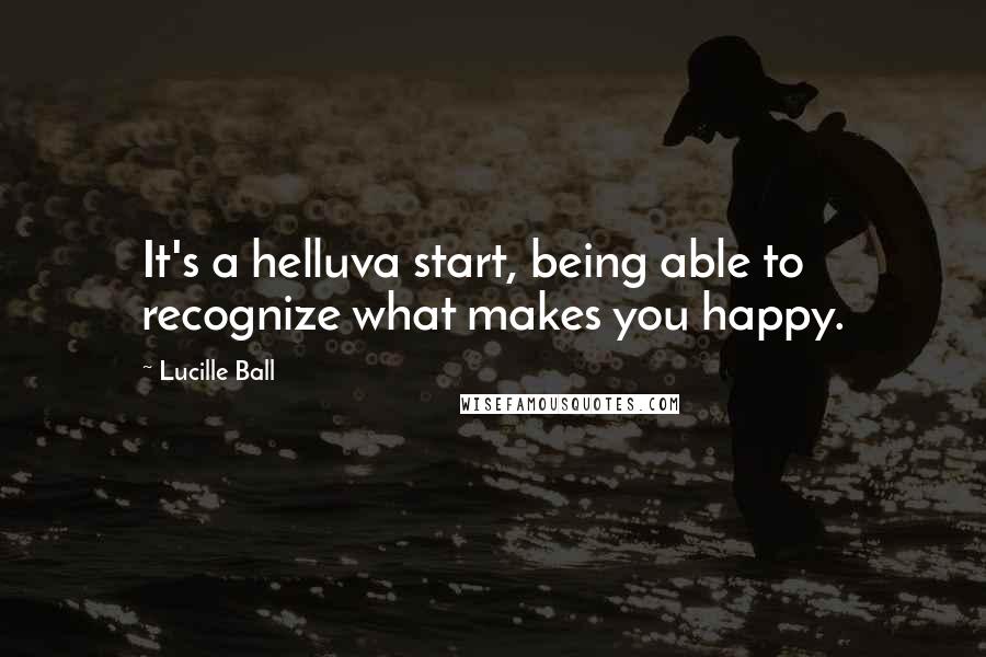 Lucille Ball Quotes: It's a helluva start, being able to recognize what makes you happy.