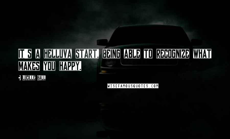 Lucille Ball Quotes: It's a helluva start, being able to recognize what makes you happy.