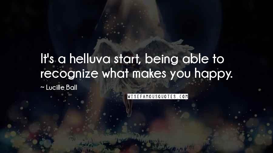 Lucille Ball Quotes: It's a helluva start, being able to recognize what makes you happy.