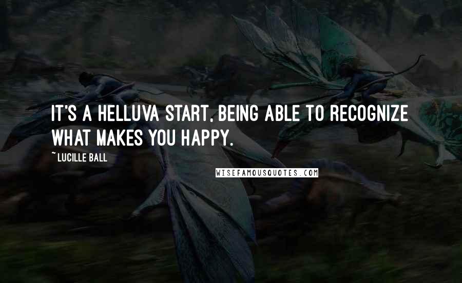 Lucille Ball Quotes: It's a helluva start, being able to recognize what makes you happy.