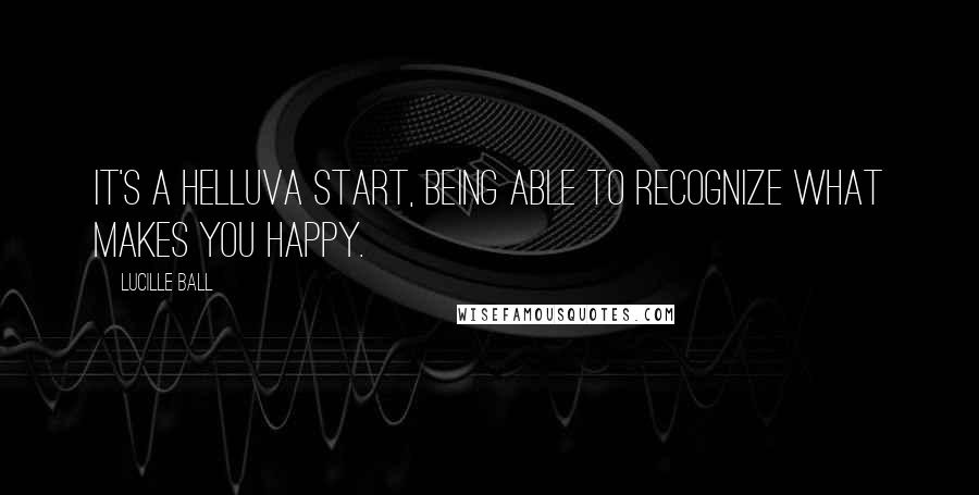 Lucille Ball Quotes: It's a helluva start, being able to recognize what makes you happy.