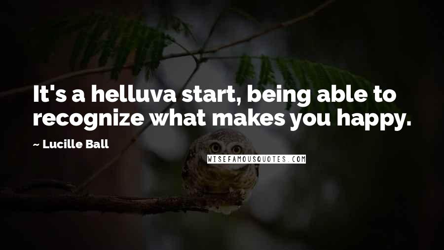 Lucille Ball Quotes: It's a helluva start, being able to recognize what makes you happy.