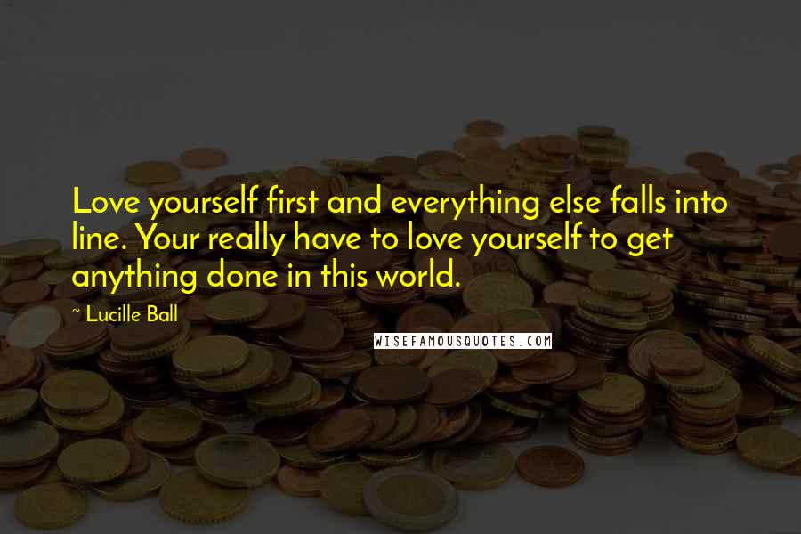 Lucille Ball Quotes: Love yourself first and everything else falls into line. Your really have to love yourself to get anything done in this world.