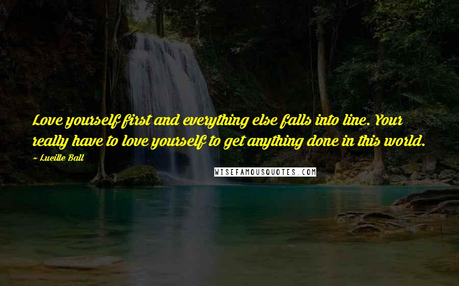 Lucille Ball Quotes: Love yourself first and everything else falls into line. Your really have to love yourself to get anything done in this world.