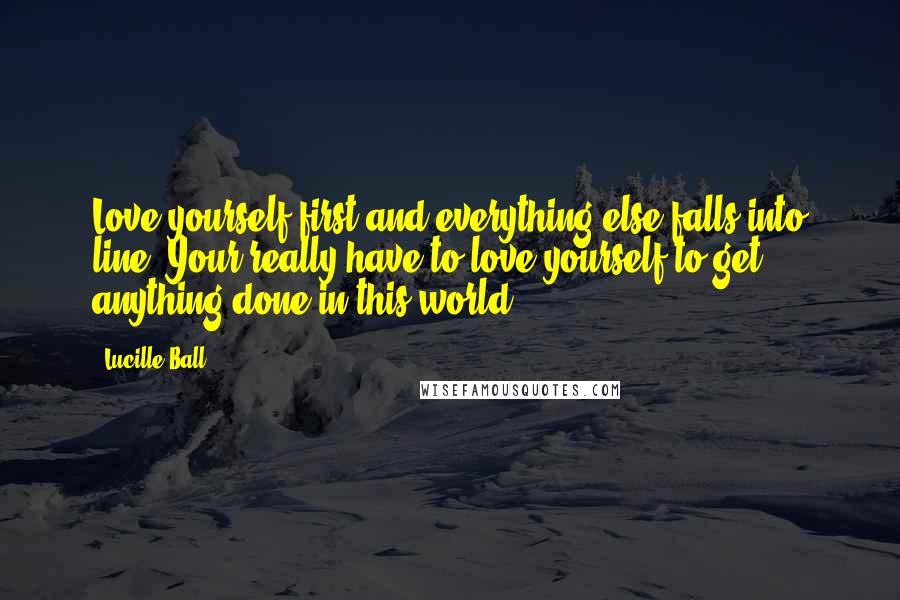 Lucille Ball Quotes: Love yourself first and everything else falls into line. Your really have to love yourself to get anything done in this world.