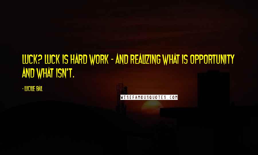 Lucille Ball Quotes: Luck? Luck is hard work - and realizing what is opportunity and what isn't.