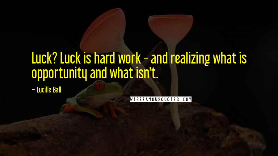 Lucille Ball Quotes: Luck? Luck is hard work - and realizing what is opportunity and what isn't.