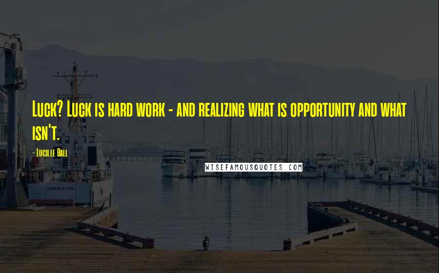 Lucille Ball Quotes: Luck? Luck is hard work - and realizing what is opportunity and what isn't.