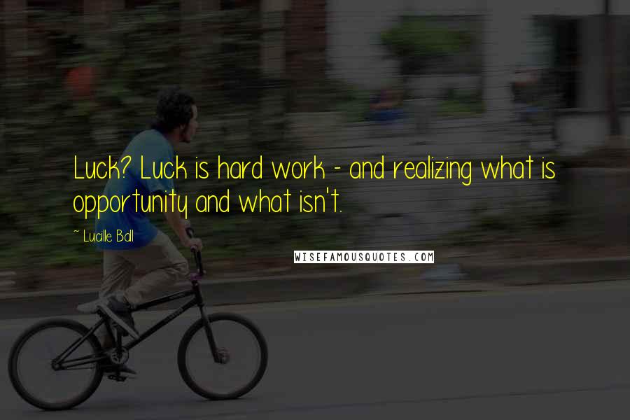 Lucille Ball Quotes: Luck? Luck is hard work - and realizing what is opportunity and what isn't.