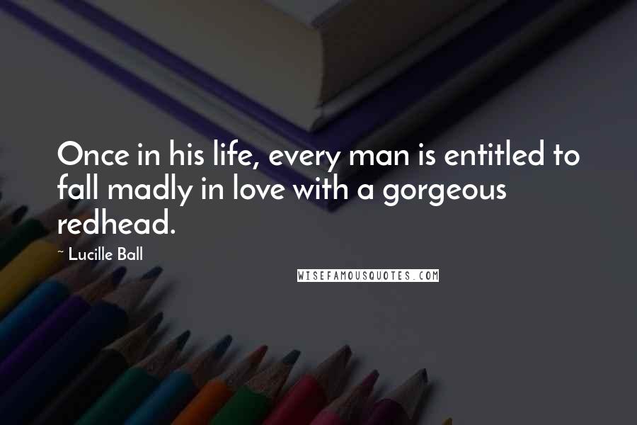 Lucille Ball Quotes: Once in his life, every man is entitled to fall madly in love with a gorgeous redhead.