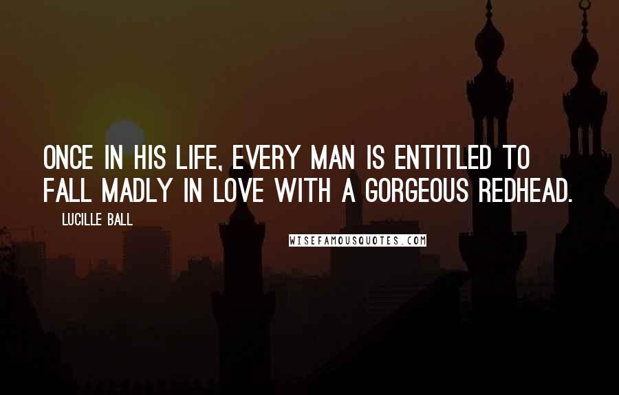 Lucille Ball Quotes: Once in his life, every man is entitled to fall madly in love with a gorgeous redhead.