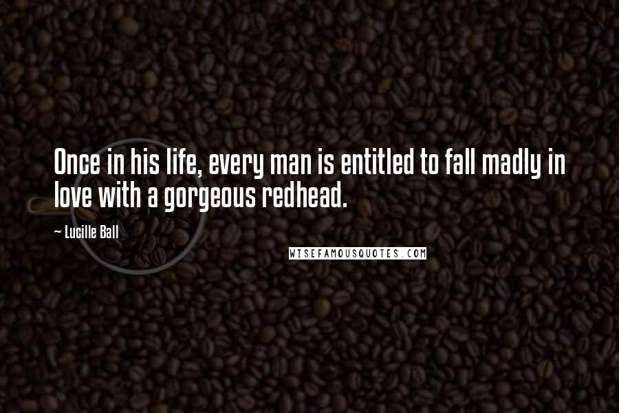 Lucille Ball Quotes: Once in his life, every man is entitled to fall madly in love with a gorgeous redhead.