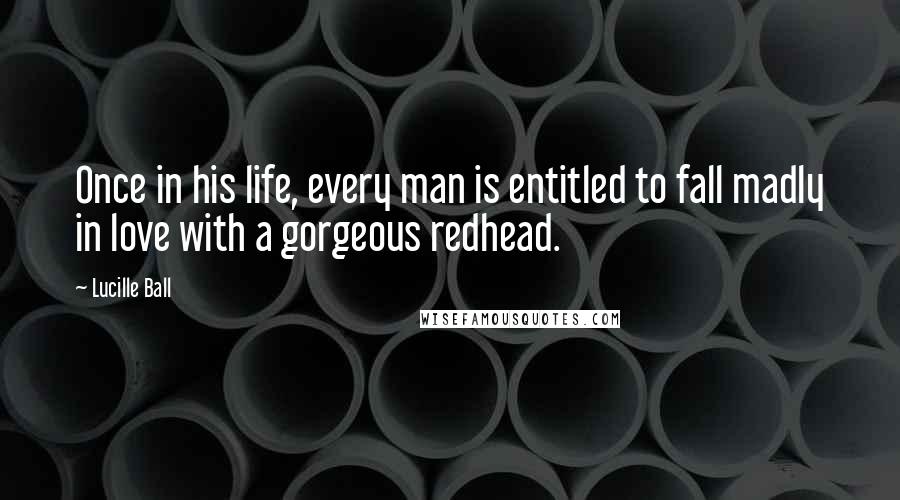 Lucille Ball Quotes: Once in his life, every man is entitled to fall madly in love with a gorgeous redhead.