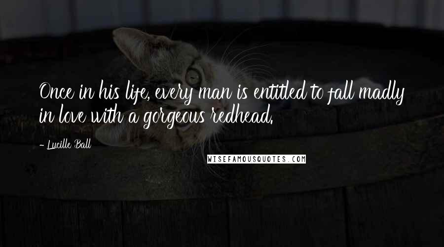 Lucille Ball Quotes: Once in his life, every man is entitled to fall madly in love with a gorgeous redhead.