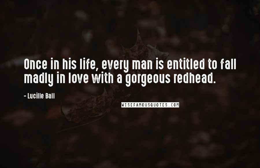 Lucille Ball Quotes: Once in his life, every man is entitled to fall madly in love with a gorgeous redhead.