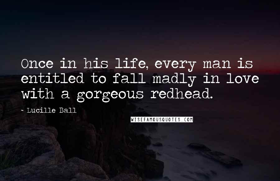 Lucille Ball Quotes: Once in his life, every man is entitled to fall madly in love with a gorgeous redhead.