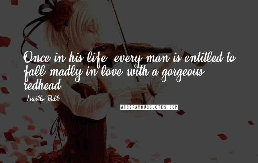 Lucille Ball Quotes: Once in his life, every man is entitled to fall madly in love with a gorgeous redhead.