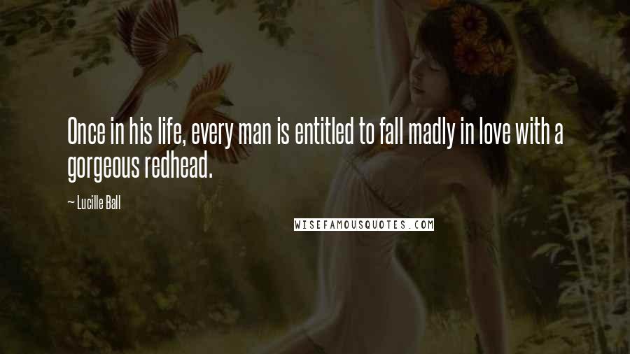 Lucille Ball Quotes: Once in his life, every man is entitled to fall madly in love with a gorgeous redhead.