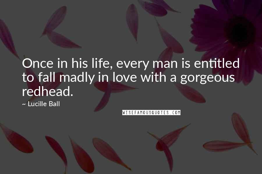 Lucille Ball Quotes: Once in his life, every man is entitled to fall madly in love with a gorgeous redhead.