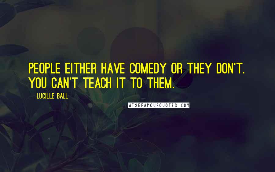 Lucille Ball Quotes: People either have comedy or they don't. You can't teach it to them.