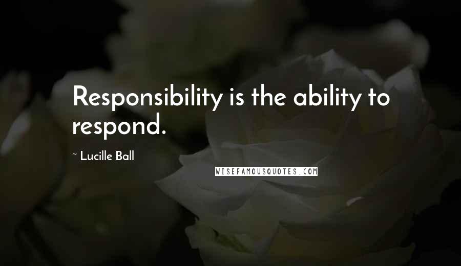 Lucille Ball Quotes: Responsibility is the ability to respond.