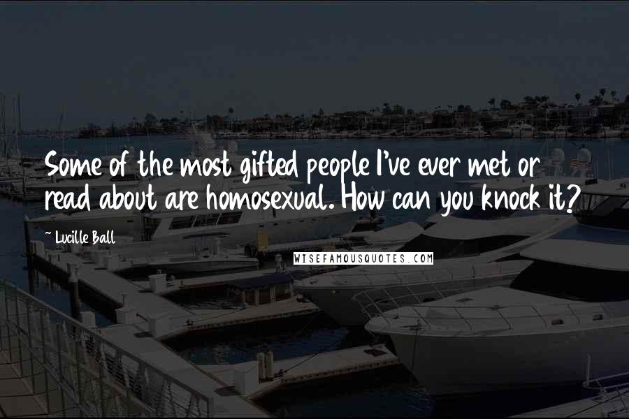 Lucille Ball Quotes: Some of the most gifted people I've ever met or read about are homosexual. How can you knock it?