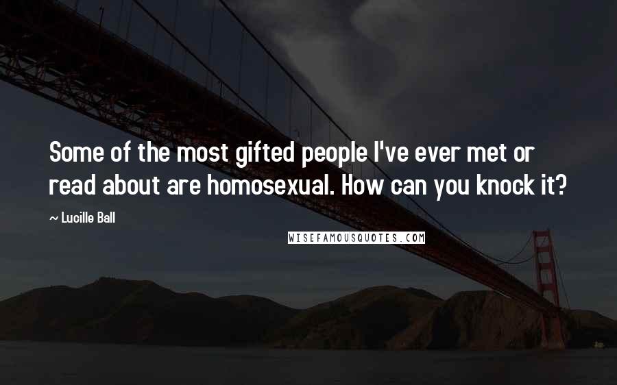 Lucille Ball Quotes: Some of the most gifted people I've ever met or read about are homosexual. How can you knock it?