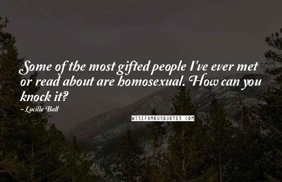 Lucille Ball Quotes: Some of the most gifted people I've ever met or read about are homosexual. How can you knock it?