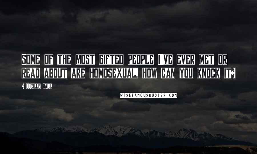 Lucille Ball Quotes: Some of the most gifted people I've ever met or read about are homosexual. How can you knock it?