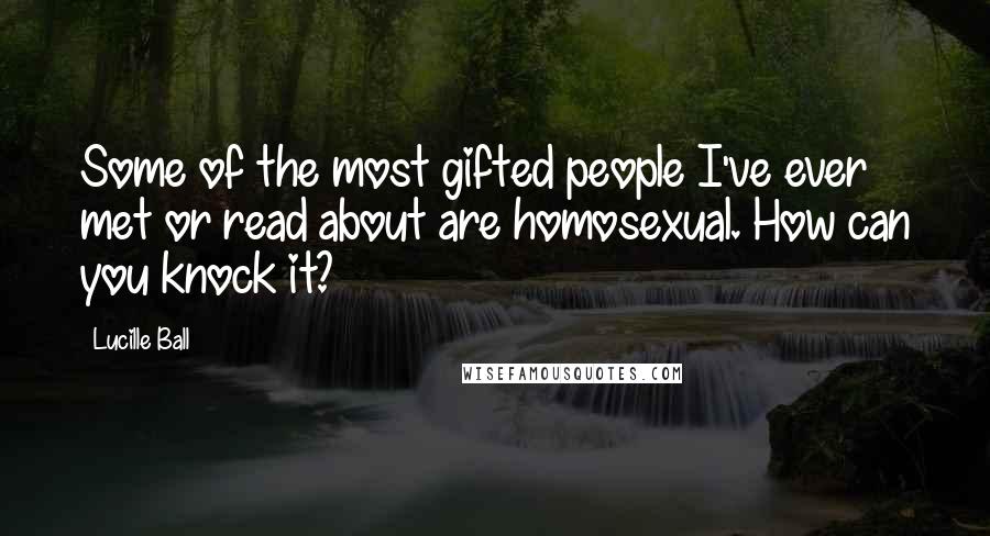 Lucille Ball Quotes: Some of the most gifted people I've ever met or read about are homosexual. How can you knock it?