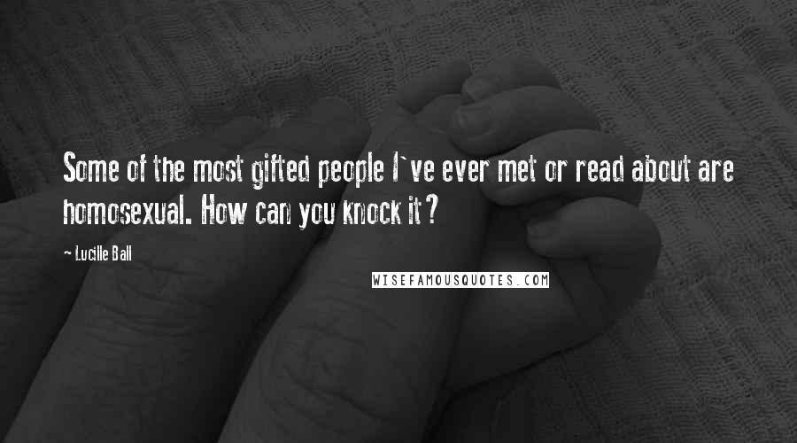 Lucille Ball Quotes: Some of the most gifted people I've ever met or read about are homosexual. How can you knock it?