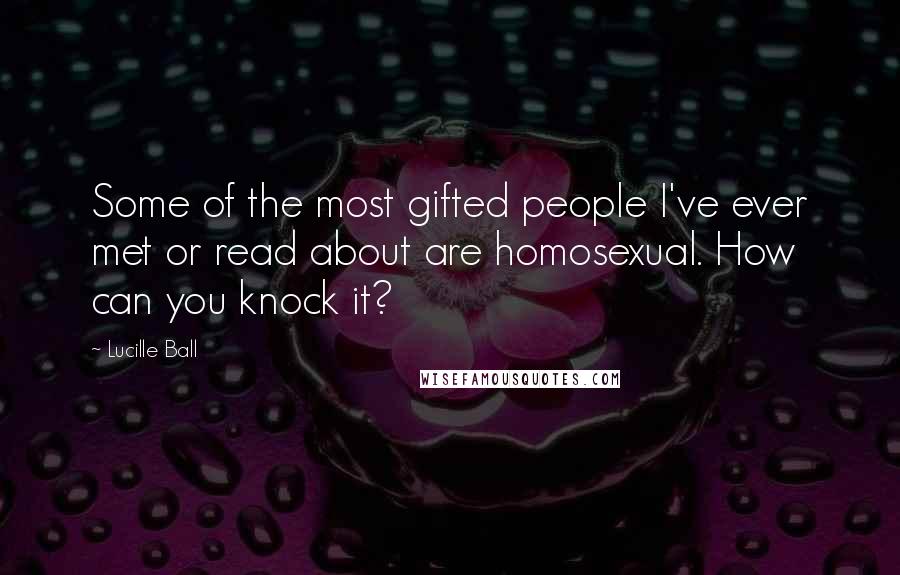 Lucille Ball Quotes: Some of the most gifted people I've ever met or read about are homosexual. How can you knock it?