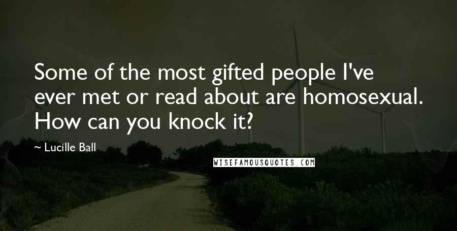 Lucille Ball Quotes: Some of the most gifted people I've ever met or read about are homosexual. How can you knock it?