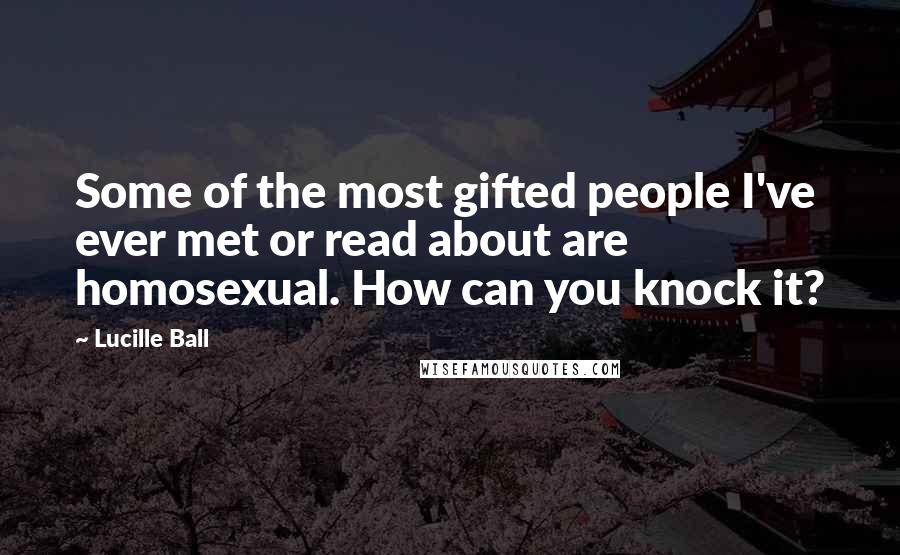 Lucille Ball Quotes: Some of the most gifted people I've ever met or read about are homosexual. How can you knock it?