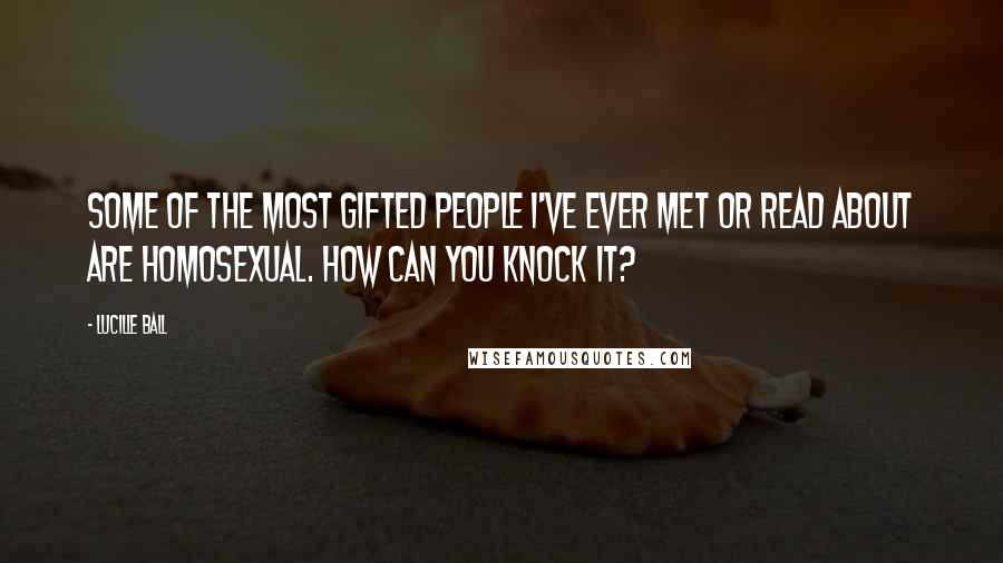 Lucille Ball Quotes: Some of the most gifted people I've ever met or read about are homosexual. How can you knock it?