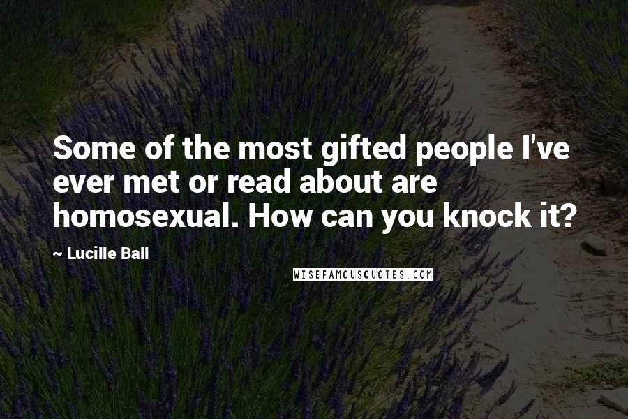 Lucille Ball Quotes: Some of the most gifted people I've ever met or read about are homosexual. How can you knock it?