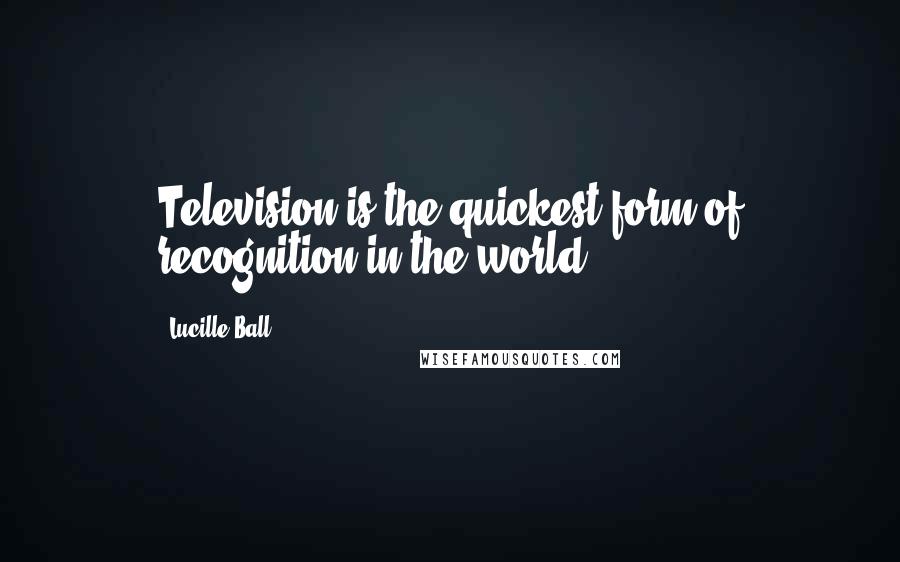 Lucille Ball Quotes: Television is the quickest form of recognition in the world.