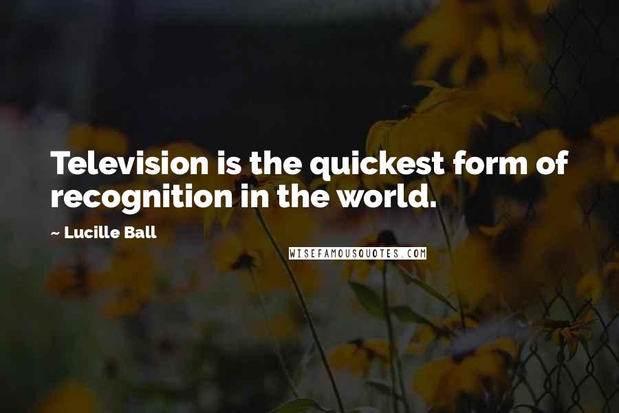 Lucille Ball Quotes: Television is the quickest form of recognition in the world.