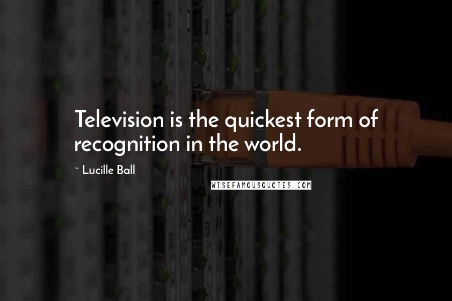 Lucille Ball Quotes: Television is the quickest form of recognition in the world.
