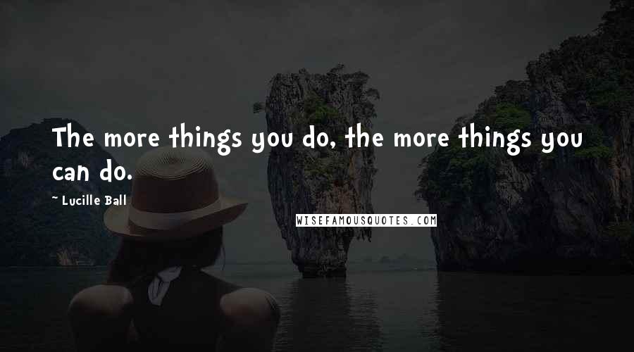 Lucille Ball Quotes: The more things you do, the more things you can do.