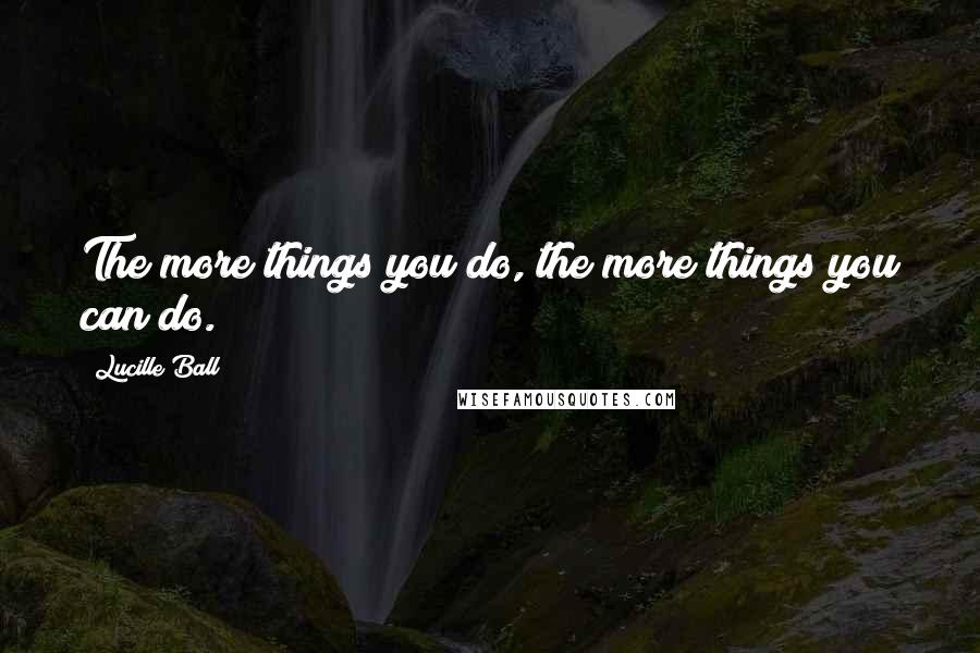 Lucille Ball Quotes: The more things you do, the more things you can do.